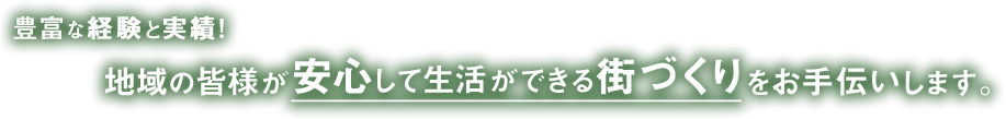 豊富な経験と実績！地域の皆様が安心して生活できる街づくりをお手伝いします。