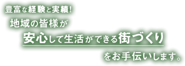 豊富な経験と実績！地域の皆様が安心して生活できる街づくりをお手伝いします。